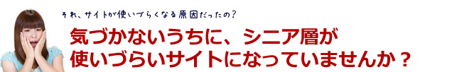 気づかないうちにシニア層が使いづらいサイトになっていませんか?